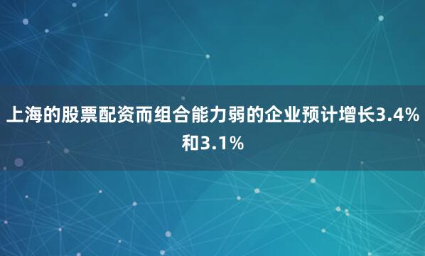 上海的股票配资而组合能力弱的企业预计增长3.4%和3.1%