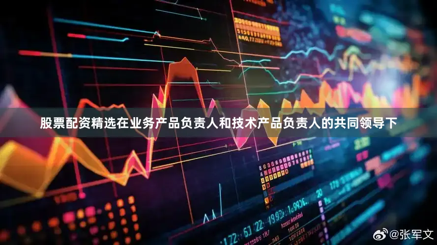 股票配资精选在业务产品负责人和技术产品负责人的共同领导下