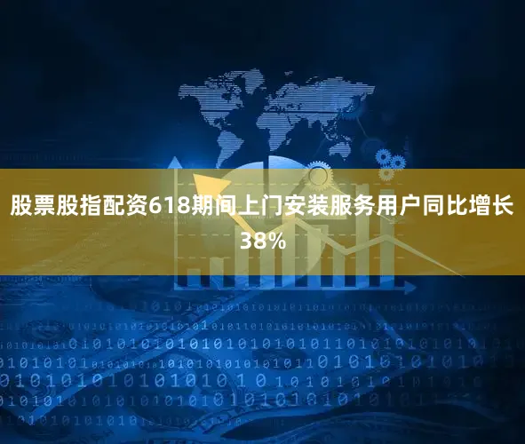 股票股指配资618期间上门安装服务用户同比增长38%