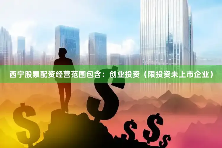 西宁股票配资经营范围包含：创业投资（限投资未上市企业）