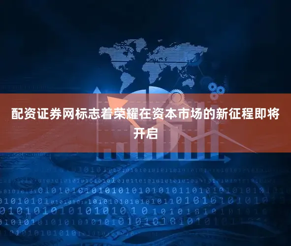 配资证券网标志着荣耀在资本市场的新征程即将开启