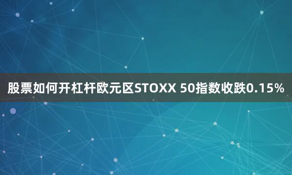 股票如何开杠杆欧元区STOXX 50指数收跌0.15%
