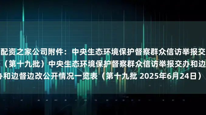 配资之家公司附件：中央生态环境保护督察群众信访举报交办和边督边改公开情况一览表（第十九批）中央生态环境保护督察群众信访举报交办和边督边改公开情况一览表（第十九批 2025年6月24日）（大众新闻记者 张文婷）