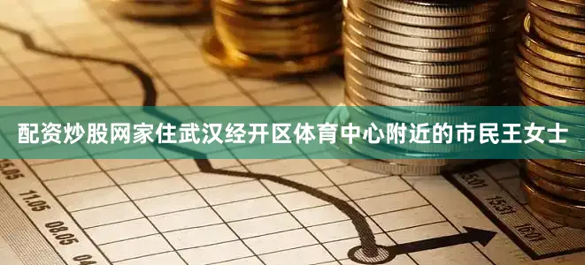 配资炒股网家住武汉经开区体育中心附近的市民王女士