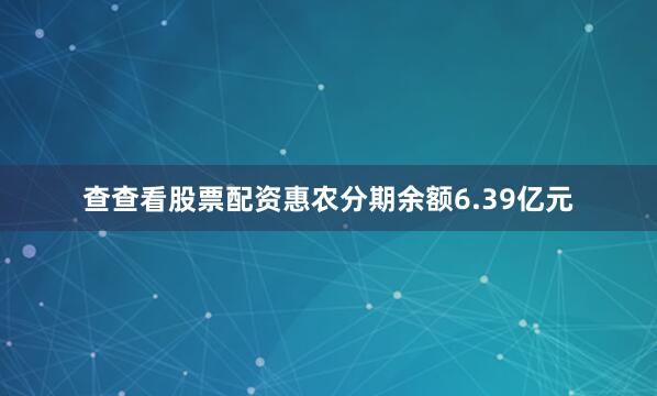 查查看股票配资惠农分期余额6.39亿元