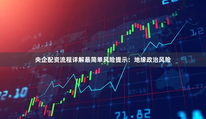 央企配资流程详解最简单风险提示：地缘政治风险