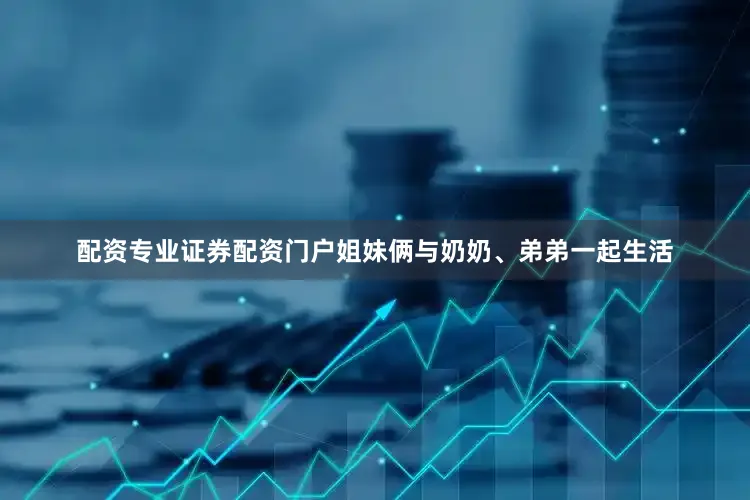 配资专业证券配资门户姐妹俩与奶奶、弟弟一起生活