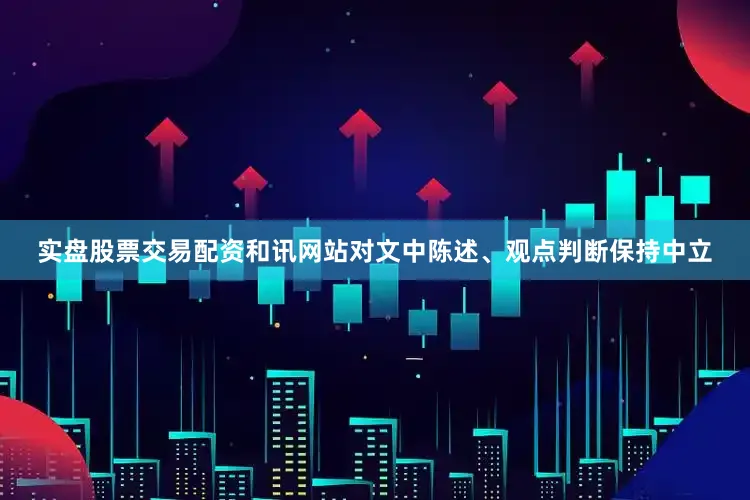实盘股票交易配资和讯网站对文中陈述、观点判断保持中立