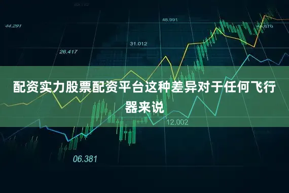 配资实力股票配资平台这种差异对于任何飞行器来说