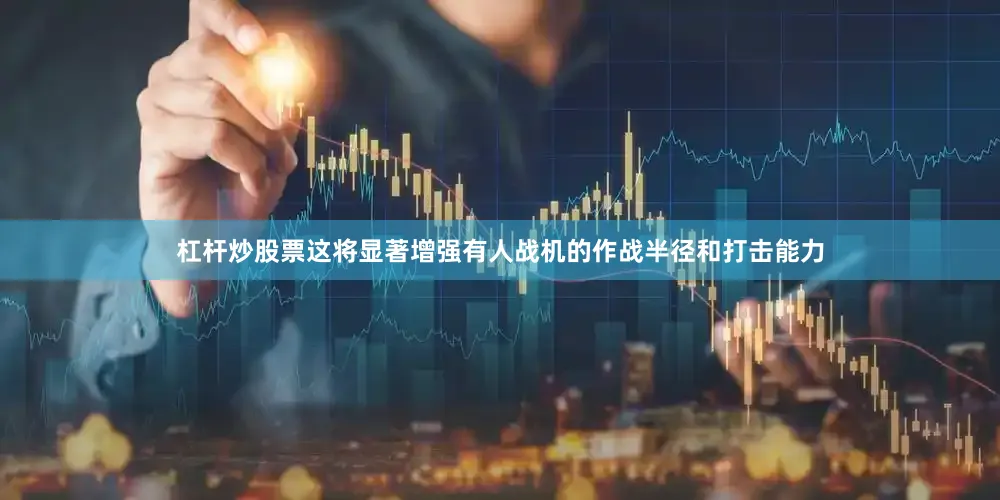 杠杆炒股票这将显著增强有人战机的作战半径和打击能力