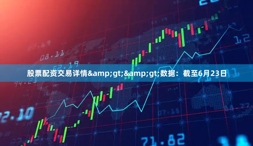 股票配资交易详情&gt;&gt;数据：截至6月23日