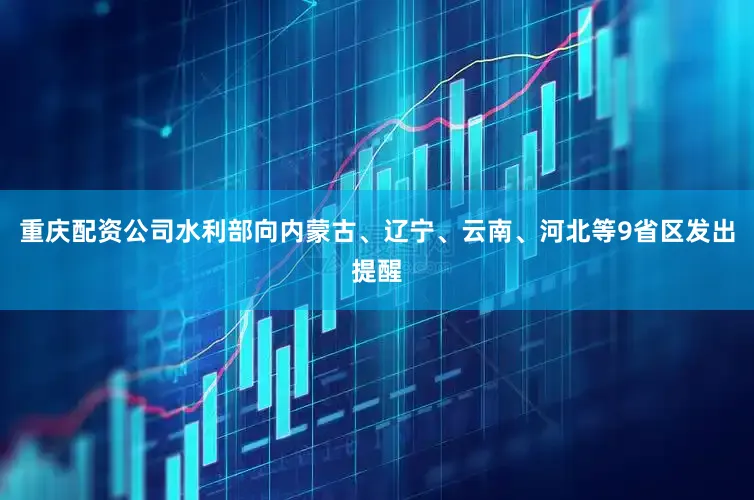 重庆配资公司水利部向内蒙古、辽宁、云南、河北等9省区发出提醒