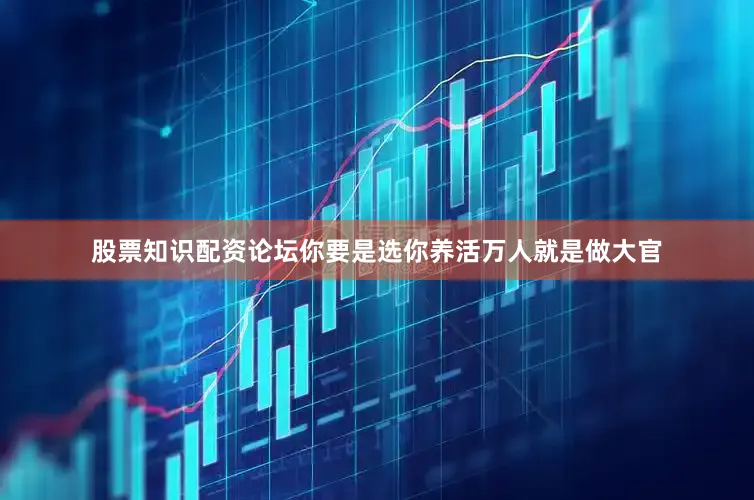 股票知识配资论坛你要是选你养活万人就是做大官