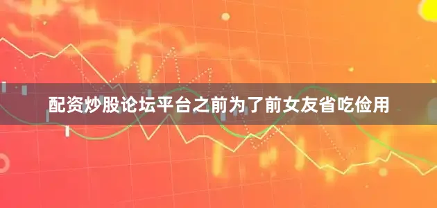 配资炒股论坛平台之前为了前女友省吃俭用