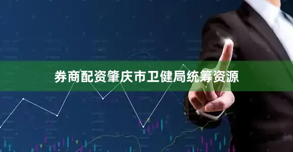 券商配资肇庆市卫健局统筹资源