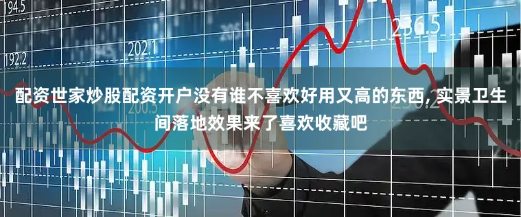 配资世家炒股配资开户没有谁不喜欢好用又高的东西, 实景卫生间落地效果来了喜欢收藏吧