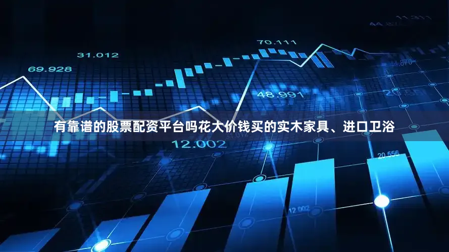 有靠谱的股票配资平台吗花大价钱买的实木家具、进口卫浴