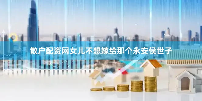 散户配资网女儿不想嫁给那个永安侯世子