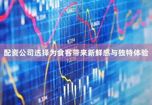 配资公司选择为食客带来新鲜感与独特体验