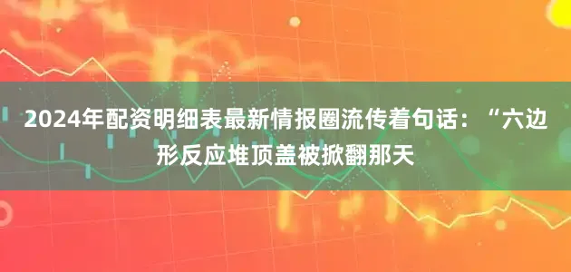 2024年配资明细表最新情报圈流传着句话：“六边形反应堆顶盖被掀翻那天