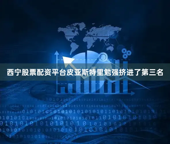 西宁股票配资平台皮亚斯特里勉强挤进了第三名