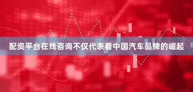 配资平台在线咨询不仅代表着中国汽车品牌的崛起