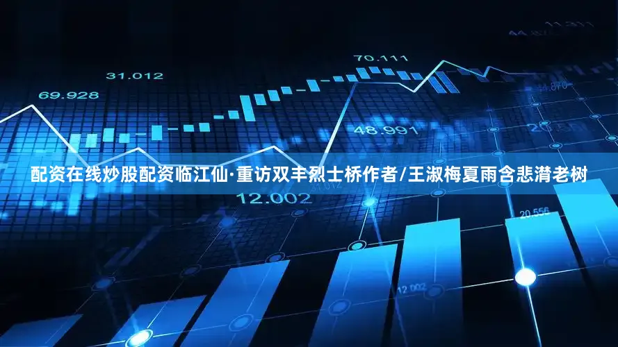 配资在线炒股配资临江仙·重访双丰烈士桥作者/王淑梅夏雨含悲潸老树