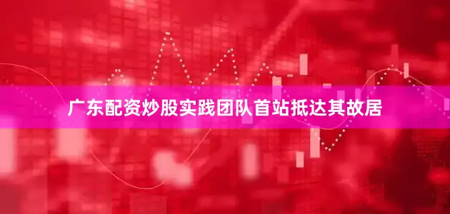 广东配资炒股实践团队首站抵达其故居