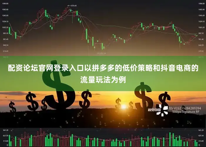 配资论坛官网登录入口以拼多多的低价策略和抖音电商的流量玩法为例