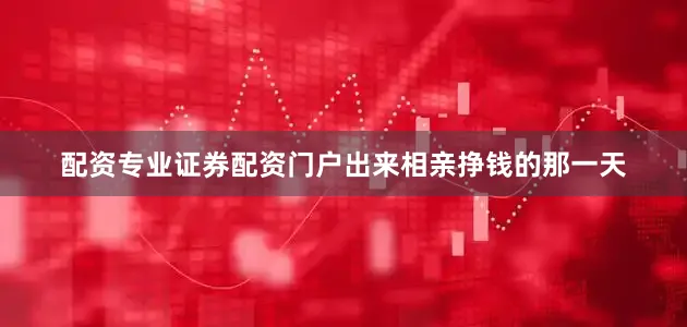 配资专业证券配资门户出来相亲挣钱的那一天