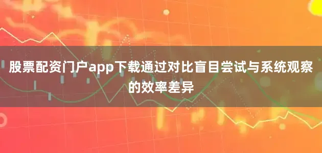 股票配资门户app下载通过对比盲目尝试与系统观察的效率差异