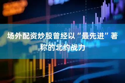 场外配资炒股曾经以“最先进”著称的北约战力