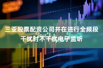 三亚股票配资公司并在进行全频段干扰时不干扰电子监听