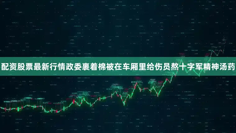 配资股票最新行情政委裹着棉被在车厢里给伤员熬十字军精神汤药