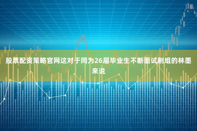 股票配资策略官网这对于同为26届毕业生不断面试剧组的林墨来说