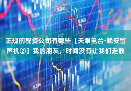 正规的配资公司有哪些【天眼电台·晚安留声机②】我的朋友，时间没有让我们走散