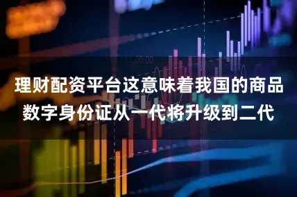 理财配资平台这意味着我国的商品数字身份证从一代将升级到二代