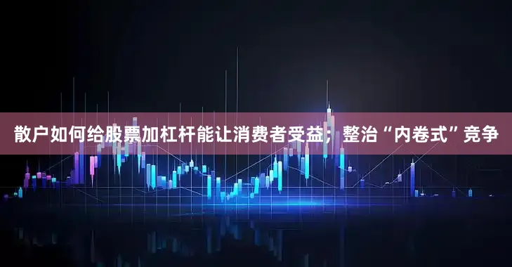 散户如何给股票加杠杆能让消费者受益；整治“内卷式”竞争