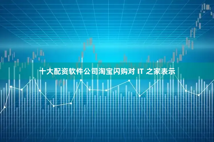 十大配资软件公司淘宝闪购对 IT 之家表示