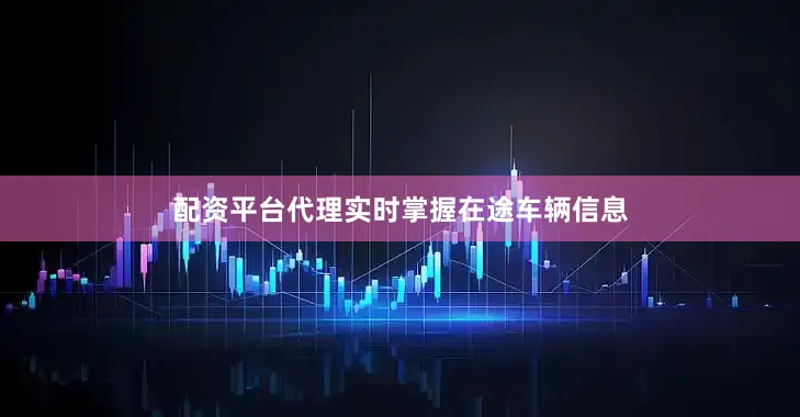 配资平台代理实时掌握在途车辆信息