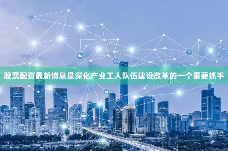 股票配资最新消息是深化产业工人队伍建设改革的一个重要抓手