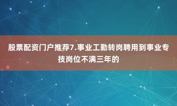 股票配资门户推荐7.事业工勤转岗聘用到事业专技岗位不满三年的