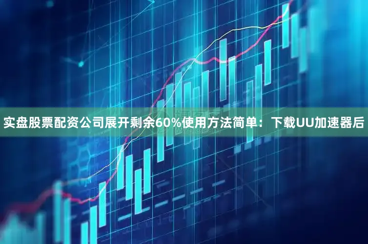 实盘股票配资公司展开剩余60%使用方法简单：下载UU加速器后