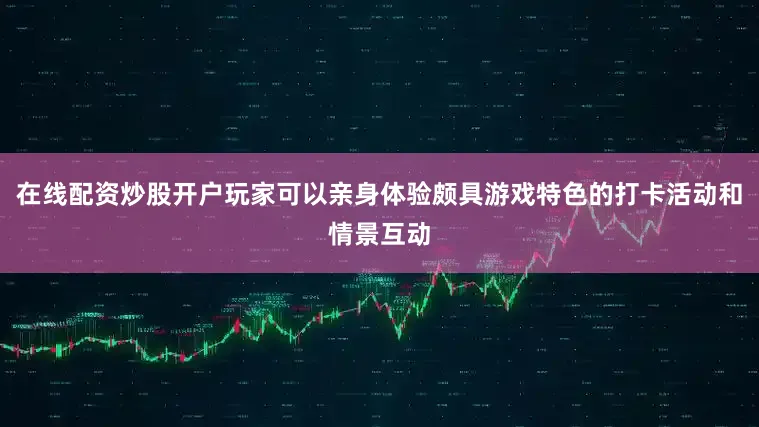在线配资炒股开户玩家可以亲身体验颇具游戏特色的打卡活动和情景互动
