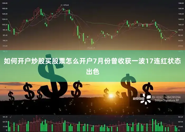 如何开户炒股买股票怎么开户7月份曾收获一波17连红状态出色