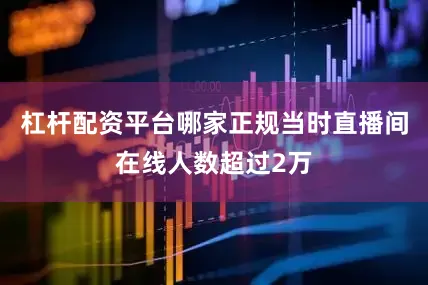杠杆配资平台哪家正规当时直播间在线人数超过2万