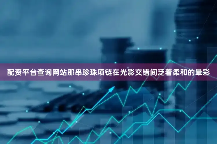 配资平台查询网站那串珍珠项链在光影交错间泛着柔和的晕彩