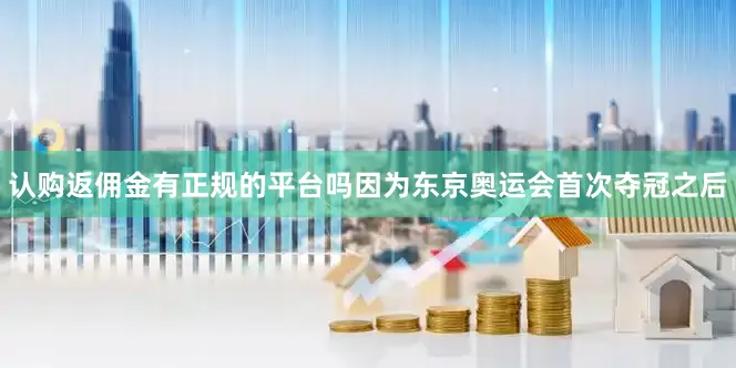 认购返佣金有正规的平台吗因为东京奥运会首次夺冠之后