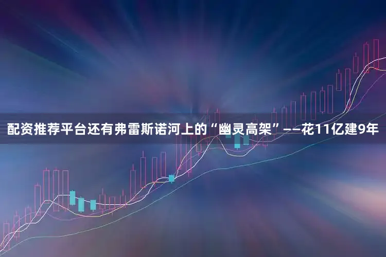 配资推荐平台还有弗雷斯诺河上的“幽灵高架”——花11亿建9年