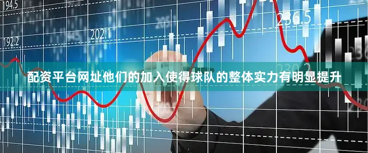 配资平台网址他们的加入使得球队的整体实力有明显提升